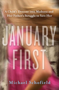 Title: January First: A Child's Descent into Madness and Her Father's Struggle to Save Her, Author: Michael Schofield