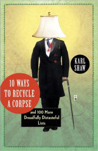 Title: 10 Ways to Recycle a Corpse: and 100 More Dreadfully Distasteful Lists, Author: Karl Shaw