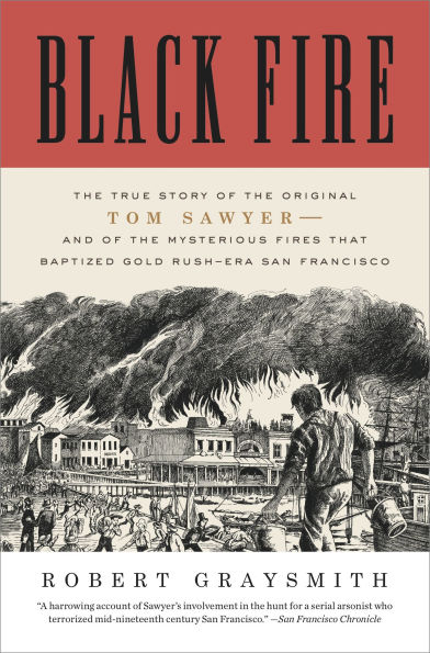 Black Fire: the True Story of Original Tom Sawyer--and Mysterious Fires That Baptized Gold Rush-Era San Francisco