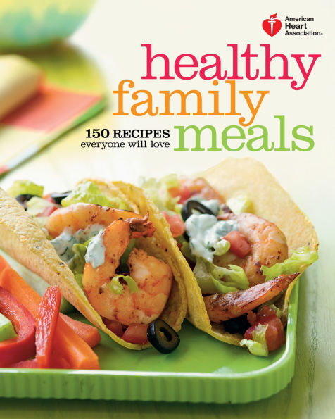 American Heart Association Healthy Family Meals: 150 Recipes Everyone Will Love: A Cookbook