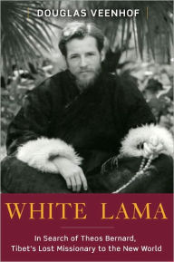 Title: White Lama: The Life of Tantric Yogi Theos Bernard, Tibet's Lost Emissary to the New World, Author: Douglas Veenhof
