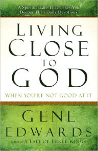 Title: Living Close to God (When You're Not Good at It): A Spiritual Life That Takes You Deeper Than Daily Devotions, Author: Gene Edwards