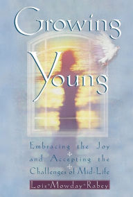 Title: Growing Young: Embracing the Joy and Accepting the Challenges of Mid-Life, Author: Lois Mowday Rabey