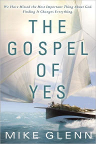 Title: The Gospel of Yes: We Have Missed the Most Important Thing About God. Finding It Changes Everything, Author: Mike Glenn