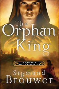 Title: The Orphan King (Merlin's Immortals Series #1), Author: Sigmund Brouwer