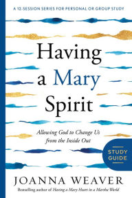 Title: Having a Mary Spirit Study Guide: Allowing God to Change Us from the Inside Out, Author: Joanna Weaver