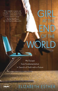 Title: Girl at the End of the World: My Escape from Fundamentalism in Search of Faith with a Future, Author: Elizabeth Esther