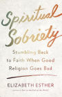 Spiritual Sobriety: Stumbling Back to Faith When Good Religion Goes Bad