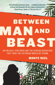 Title: Between Man and Beast: An Unlikely Explorer and the Afican Adventure That Took the Victorian World by Storm, Author: Monte Reel