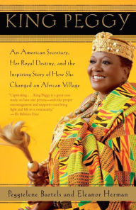 Title: King Peggy: An American Secretary, Her Royal Destiny, and the Inspiring Story of How She Changed an African Village, Author: Peggielene Bartels