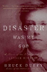 Title: Disaster Was My God: A Novel of the Outlaw Life of Arthur Rimbaud, Author: Bruce Duffy