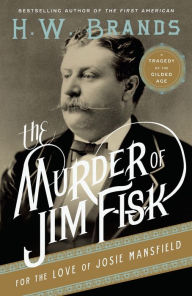 Title: The Murder of Jim Fisk for the Love of Josie Mansfield: A Tragedy of the Gilded Age, Author: H. W. Brands