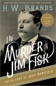 Title: The Murder of Jim Fisk for the Love of Josie Mansfield: A Tragedy of the Gilded Age, Author: H. W. Brands