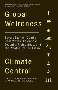 Title: Global Weirdness: Severe Storms, Deadly Heat Waves, Relentless Drought, Rising Seas and the Weather of the Future, Author: Climate Central