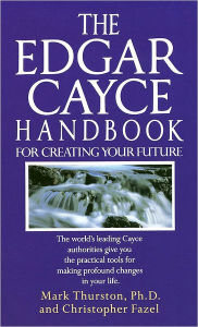 Title: The Edgar Cayce Handbook for Creating Your Future: The World's Leading Cayce Authorities Give You the Practical Tools for Making Profound Changes in Your Life, Author: Mark Thurston PhD