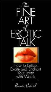 Title: The Fine Art Of Erotic Talk: How To Entice, Excite, And Enchant Your Lover With Words, Author: Bonnie Gabriel