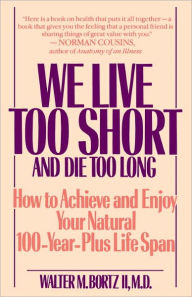 Title: We Live Too Short and Die Too Long: How to Achieve and Enjoy Your Natural 100-Year-Plus Life Span, Author: Walter Bortz