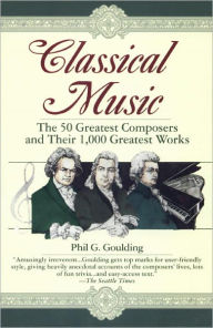 Title: Classical Music: The 50 Greatest Composers and Their 1,000 Greatest Works, Author: Phil G. Goulding