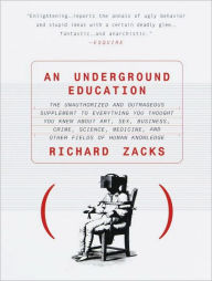 Title: An Underground Education: The Unauthorized and Outrageous Supplement to Everything You Thought You Knew About Art, Sex, Business, Crime, Science, Medicine, and Other Fields, Author: Richard Zacks