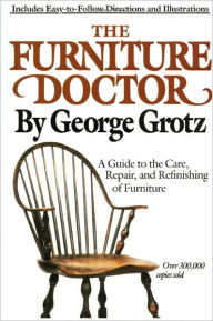 Title: The Furniture Doctor: A Guide to the Care, Repair, and Refinishing of Furniture, Author: George Grotz