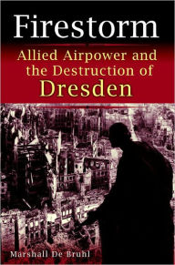 Title: Firestorm: Allied Airpower and the Destruction of Dresden, Author: Marshall De Bruhl