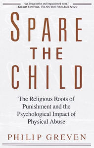 Title: Spare the Child: The Religious Roots of Punishment and the Psychological Impact of Physical Abuse, Author: Philip J. Greven Jr.