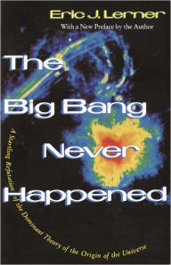 Title: The Big Bang Never Happened: A Startling Refutation of the Dominant Theory of the Origin of the Universe, Author: Eric Lerner