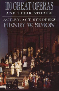 Title: 100 Great Operas And Their Stories: Act-By-Act Synopses, Author: Henry W. Simon