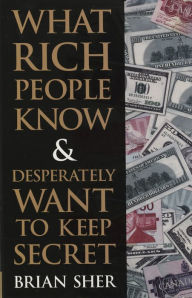 Title: What Rich People Know & Desperately Want to Keep Secret, Author: Brian Sher