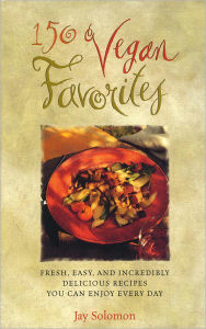 Title: 150 Vegan Favorites: Fresh, Easy, and Incredibly Delicious Recipes You Can Enjoy Every Day : A Cookbook, Author: Jay Solomon