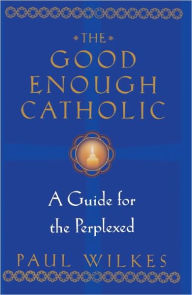Title: The Good Enough Catholic: A Guide for the Perplexed, Author: Paul Wilkes