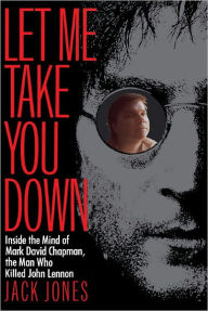 Title: Let Me Take You Down: Inside the Mind of Mark David Chapman, the Man Who Killed John Lennon, Author: Jack Jones