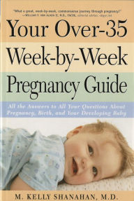 Title: Your Over-35 Week-by-Week Pregnancy Guide: All the Answers to All Your Questions About Pregnancy, Birth, and Your Developin g Baby, Author: Kelly M. Shanahan M.D.