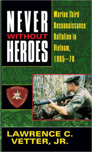 Title: Never Without Heroes: Marine Third Reconnaissance Battalion in Vietnam, 1965-70, Author: Lawrence C. Vetter Jr.