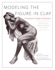 Title: Modeling the Figure in Clay, 30th Anniversary Edition: A Sculptor's Guide to Anatomy, Author: Bruno Lucchesi