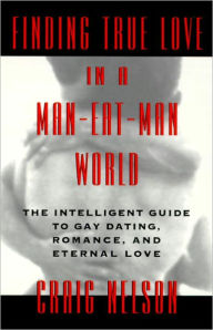 Title: Finding True Love in a Man-Eat-Man World: The Intelligent Guide to Gay Dating, Sex. Romance, and Eternal Love, Author: Craig Nelson