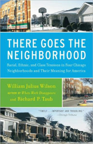 Title: There Goes the Neighborhood: Racial, Ethnic, and Class Tensions in Four Chicago Neighborhoods and Their Meani ng for America, Author: William Julius Wilson