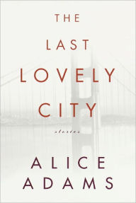 Title: The Last Lovely City: Stories, Author: Alice Adams