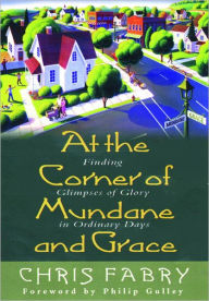 Title: At the Corner of Mundane and Grace: Finding Glimpses of Glory in Ordinary Days, Author: Christopher H. Fabry