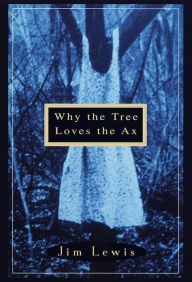 Title: Why the Tree Loves the Ax: A Novel, Author: Jim Lewis