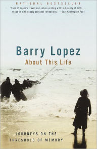 Title: About This Life: Journeys on the Threshold of Memory, Author: Barry Lopez