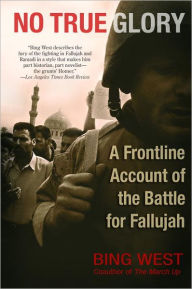 Title: No True Glory: A Frontline Account of the Battle for Fallujah, Author: Bing West