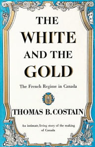 Title: The White and the Gold: The French Regime in Canada, Author: Thomas B. Costain