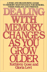 Title: Dealing with Memory Changes As You Grow Older: A Wise and Reassuring Guide to Memory Maintenance for Seniors, Their Families and Friends, Author: Kathleen Gose