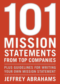 Title: 101 Mission Statements from Top Companies: Plus Guidelines for Writing Your Own Mission Statement, Author: Jeffrey Abrahams