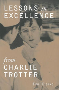 Title: Lessons in Excellence from Charlie Trotter, Author: Paul Clarke