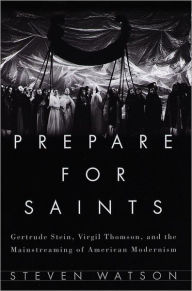 Title: Prepare for Saints: Gertrude Stein, Virgil Thomson, and the Mainstreaming of American Modernism, Author: Steven Watson
