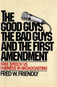 Title: The Good Guys, the Bad Guys and the First Amendment: Free Speech Vs. Fairness in Broadcasting, Author: Fred W. Friendly