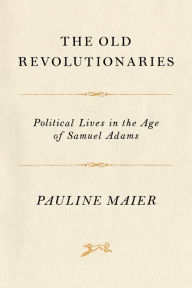 Title: The Old Revolutionaries: Political Lives in the Age of Samuel Adams, Author: Pauline Maier