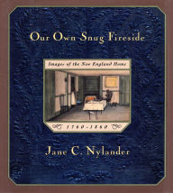 Title: Our Own Snug Fireside: Images of the New England Home, 1760-1860, Author: Jane C. Nylander
